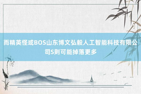 而精英怪或BOS山东博文弘毅人工智能科技有限公司S则可能掉落更多